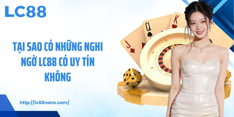 Tại sao có những nghi ngờ LC88 có uy tín không