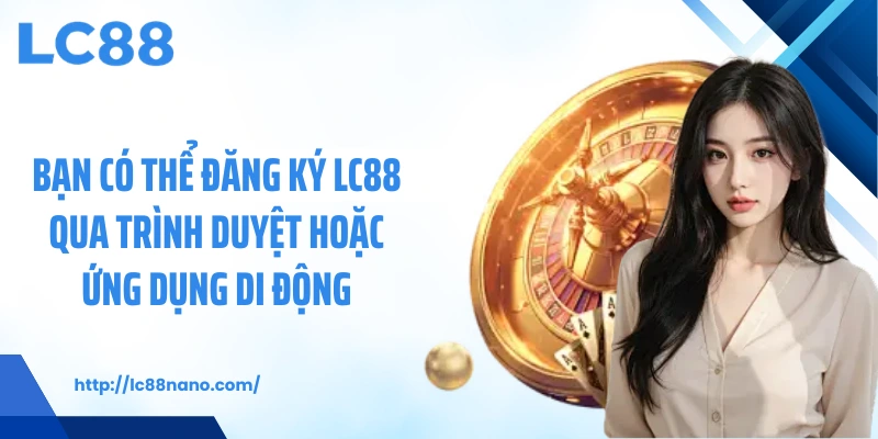 Bạn có thể đăng ký LC88 qua trình duyệt hoặc ứng dụng di động