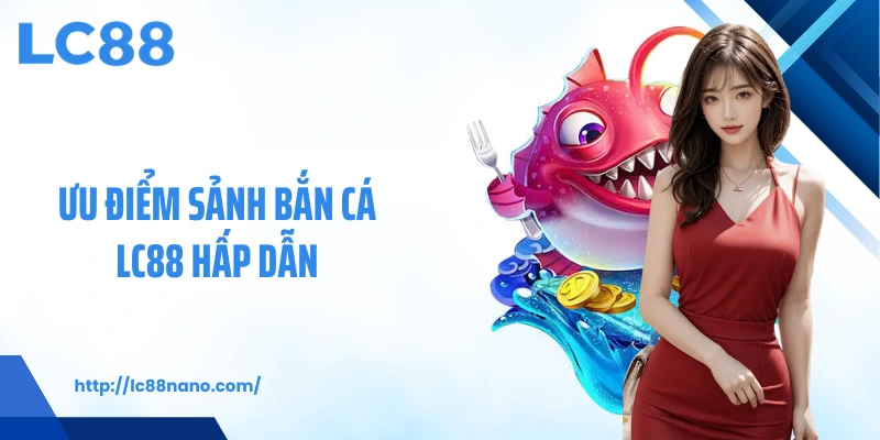 Ưu điểm sảnh bắn cá LC88 hấp dẫn