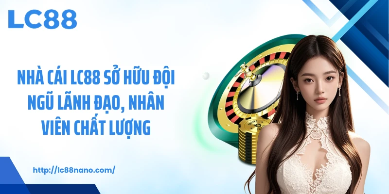 Nhà cái LC88 sở hữu đội ngũ lãnh đạo, nhân viên chất lượng