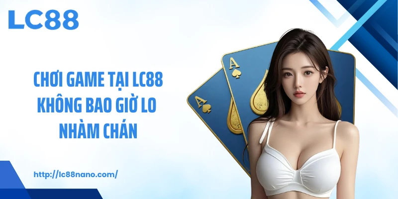 Chơi game tại LC88 không bao giờ lo nhàm chán